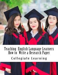 Teaching English language learners how to write a research paper : an easy step-by-step guide for writing tutors, teachers and international students