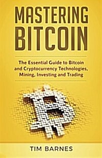 Mastering Bitcoin: The Essential Guide to Bitcoin and Cryptocurrency Technologies, Mining, Investing and Trading (Paperback)