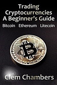 Trading Cryptocurrencies: A Beginners Guide: Bitcoin, Ethereum, Litecoin (Paperback)