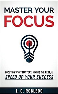 Master Your Focus: Focus on What Matters, Ignore the Rest, & Speed Up Your Success (Paperback)