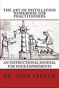 The Art of Distillation Workbook for Practitioners: An Instructional Diary for Your Experiments (Paperback)