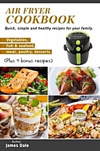 Air Fryer Cookbook: Quick, Simple and Healthy Recipes for Your Family (Vegetables, Fish & Seafood, Meat, Poultry, Desserts) (Plus 9 Bonus (Paperback)