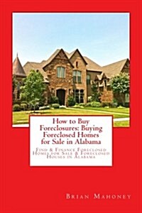 How to Buy Foreclosures: Buying Foreclosed Homes for Sale in Alabama: Find & Finance Foreclosed Homes for Sale & Foreclosed Houses in Alabama (Paperback)