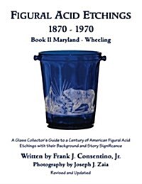 Figural Acid Etchings 1870- 1970, Book II, Maryland - Wheeling: A Glass Collectors Guide to a Century of American Figural Acid Etchings with Their Ba (Paperback)