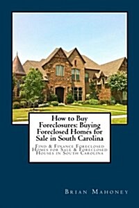 How to Buy Foreclosures: Buying Foreclosed Homes for Sale in South Carolina: Find & Finance Foreclosed Homes for Sale & Foreclosed Houses in So (Paperback)