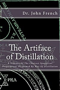 The Artiface of Distillation: A Treatise of the Choicest Spagyrical Preparations Performed by Way of Distillation (Paperback)