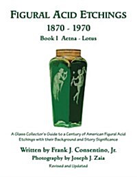 Figural Acid Etchings 1870-1970, Book I, Aetna - Lotus: A Glass Collectors Guide to a Century of American Figural Acid Etchings with Their Background (Paperback)