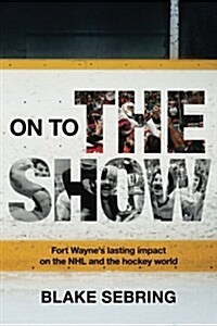 On to the Show: Fort Waynes Lasting Impact on the NHL and the Hockey World (Paperback)