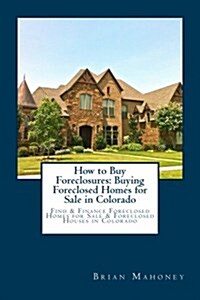 How to Buy Foreclosures: Buying Foreclosed Homes for Sale in Colorado: Find & Finance Foreclosed Homes for Sale & Foreclosed Houses in Colorado (Paperback)