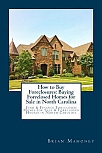 How to Buy Foreclosures: Buying Foreclosed Homes for Sale in North Carolina: Find & Finance Foreclosed Homes for Sale & Foreclosed Houses in No (Paperback)