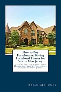 How to Buy Foreclosures: Buying Foreclosed Homes for Sale in New Jersey: Find & Finance Foreclosed Homes for Sale & Foreclosed Houses in New Je (Paperback)