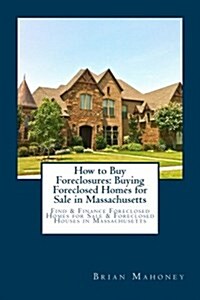 How to Buy Foreclosures: Buying Foreclosed Homes for Sale in Massachusetts: Find & Finance Foreclosed Homes for Sale & Foreclosed Houses in Mas (Paperback)