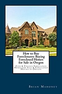 How to Buy Foreclosures: Buying Foreclosed Homes for Sale in Oregon: Find & Finance Foreclosed Homes for Sale & Foreclosed Houses in Oregon (Paperback)
