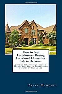 How to Buy Foreclosures: Buying Foreclosed Homes for Sale in Delaware: Find & Finance Foreclosed Homes for Sale & Foreclosed Houses in Delaware (Paperback)