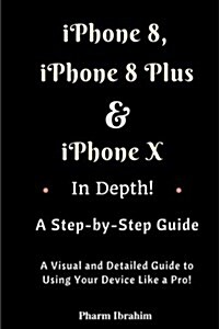 iPhone 8, iPhone 8 Plus and iPhone X in Depth! a Step-By-Step Manual: (A Visual and Detailed Guide to Using Your Device Like a Pro!) (Paperback)