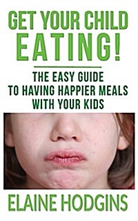 Get Your Child Eating: The Easy Guide to Having Happier Meals with Your Kids (Paperback)