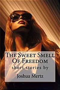 The Sweet Smell of Freedom: Short Stories by Joshua Mertz (Paperback)