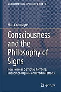 Consciousness and the Philosophy of Signs: How Peircean Semiotics Combines Phenomenal Qualia and Practical Effects (Hardcover, 2018)