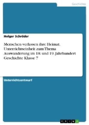 Menschen Verlassen Ihre Heimat. Unterrichtseinheit Zum Thema Auswanderung Im 18. Und 19. Jahrhundert Geschichte Klasse 7 (Paperback)