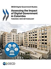 OECD Digital Government Studies Assessing the Impact of Digital Government in Colombia: Towards a new methodology (Paperback)