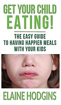 Get Your Child Eating: The Easy Guide to Having Happier Meals with Your Kids (Hardcover)