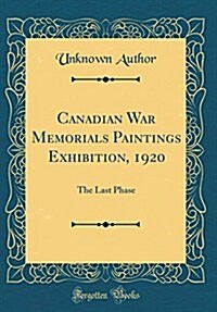 Canadian War Memorials Paintings Exhibition, 1920: The Last Phase (Classic Reprint) (Hardcover)