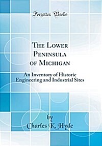 The Lower Peninsula of Michigan: An Inventory of Historic Engineering and Industrial Sites (Classic Reprint) (Hardcover)