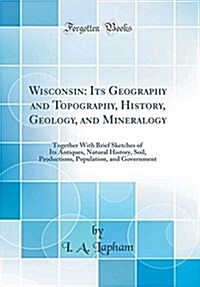 Wisconsin: Its Geography and Topography, History, Geology, and Mineralogy: Together with Brief Sketches of Its Antiques, Natural (Hardcover)