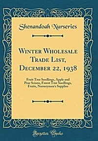 Winter Wholesale Trade List, December 22, 1938: Fruit Tree Seedlings, Apple and Pear Scions, Forest Tree Seedlings, Fruits, Nurserymens Supplies (Cla (Hardcover)