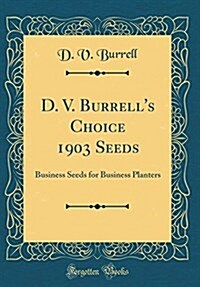 D. V. Burrells Choice 1903 Seeds: Business Seeds for Business Planters (Classic Reprint) (Hardcover)