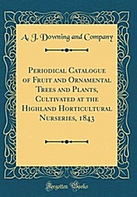 Periodical Catalogue of Fruit and Ornamental Trees and Plants, Cultivated at the Highland Horticultural Nurseries, 1843 (Classic Reprint) (Hardcover)
