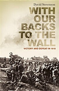 With Our Backs to the Wall: Victory and Defeat in 1918 (Hardcover)