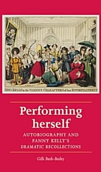 Performing Herself : Autobiography and Fanny Kellys Dramatic Recollections (Hardcover, annotated ed)