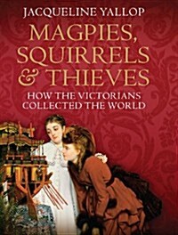 Magpies, Squirrels and Thieves: How the Victorians Collected the World (Hardcover)