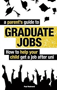 A Parents Guide to Graduate Jobs : How You Can Help Your Child Get a Job After Uni (Paperback)