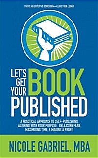 Lets Get Your Book Published: A Practical Approach to Self-Publishing, Aligning with Your Purpose, Releasing Fear, Maximizing Time, & Making a Profi (Paperback)