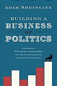 Building a Business of Politics: The Rise of Political Consulting and the Transformation of American Democracy (Paperback)