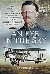 An Eye in the Sky : The Royal Flying Corps and Royal Air Force Career of Air Commodore Henry George Crowe MC, CBE, CBD (SC) (Hardcover)