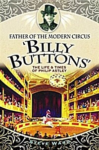 Father of the Modern Circus Billy Buttons : The Life & Times of Philip Astley (Paperback)