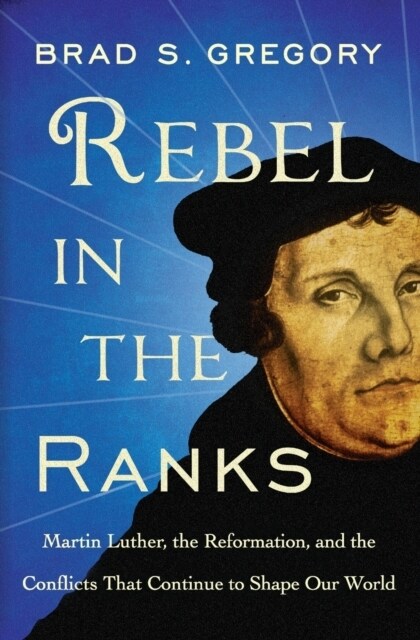 Rebel in the Ranks: Martin Luther, the Reformation, and the Conflicts That Continue to Shape Our World (Paperback)