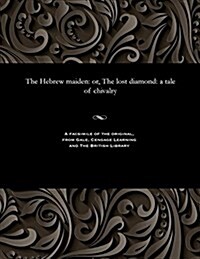 The Hebrew Maiden: Or, the Lost Diamond: A Tale of Chivalry (Paperback)