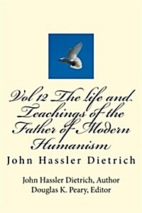 Vol 12 the Life and Teachings of the Father of Modern Humanism: John Hassler Dietrich (Paperback)