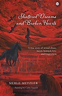 Shattered Dreams and Broken Hearts: A True Story of Sexual Abuse, Incest, Betrayal, Love and Forgiveness (Paperback)