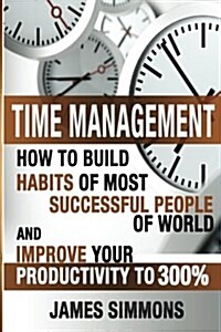 Time Management: How to Build Habits of Most Successful People of World and Improve Your Productivity to 300% (Paperback)