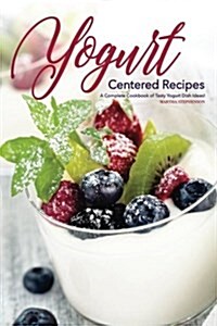 Yogurt Centered Recipes: A Complete Cookbook of Tasty Yogurt Dish Ideas! (Paperback)