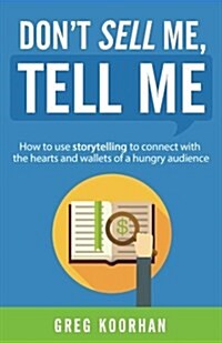 Dont Sell Me, Tell Me: How to Use Storytelling to Connect with the Hearts and Wallets of a Hungry Audience (Paperback)