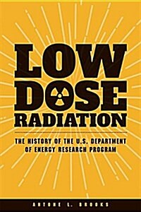 Low Dose Radiation: The Histroy of the U.S. Department of Energy Research Program (Paperback)
