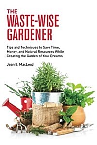 The Waste-Wise Gardener: Tips and Techniques to Save Time, Money, and Natural Resources While Creating the Garden of Your Dreams (Paperback)