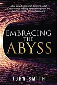 Embracing the Abyss: A True Story of Unknowingly Becoming Part of a Fraud Scandal, Receiving a Presidential Pardon, and Being Surprised by (Paperback)