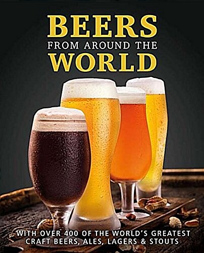 Beers from Around the World: With Over 400 of the Worlds Greatest Craft Beers, Ales, Lagers & Stouts (Hardcover)